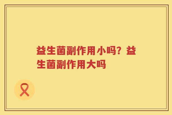 益生菌副作用小吗？益生菌副作用大吗