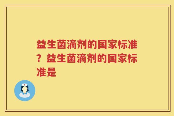 益生菌滴剂的国家标准？益生菌滴剂的国家标准是