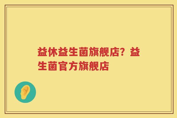 益休益生菌旗舰店？益生菌官方旗舰店