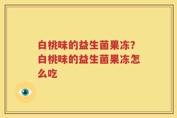白桃味的益生菌果冻？白桃味的益生菌果冻怎么吃