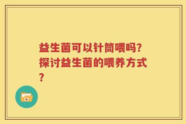 益生菌可以针筒喂吗？探讨益生菌的喂养方式？