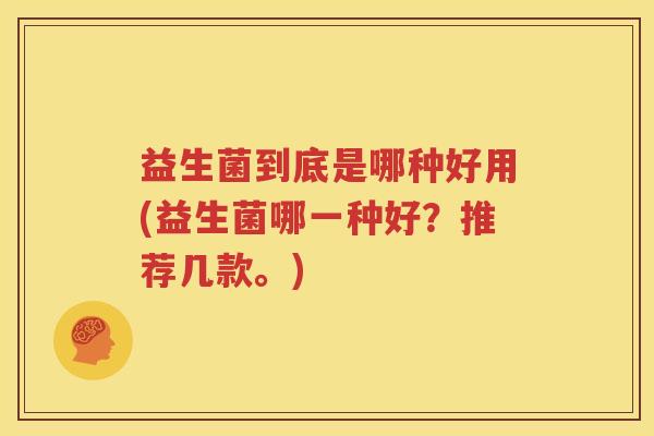 益生菌到底是哪种好用(益生菌哪一种好？推荐几款。)