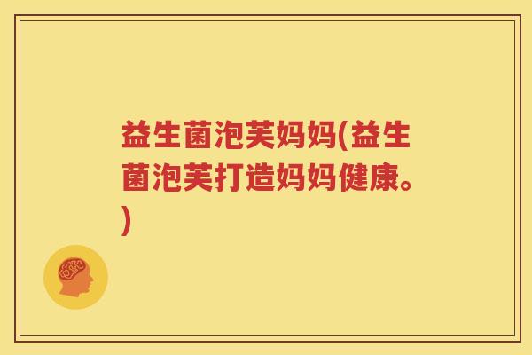 益生菌泡芙妈妈(益生菌泡芙打造妈妈健康。)