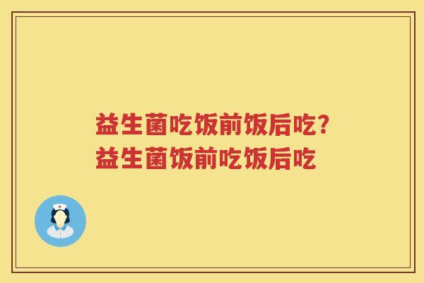 益生菌吃饭前饭后吃？益生菌饭前吃饭后吃