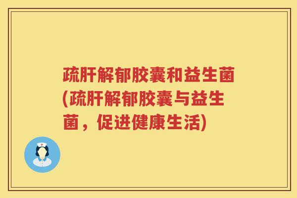 疏肝解郁胶囊和益生菌(疏肝解郁胶囊与益生菌，促进健康生活)