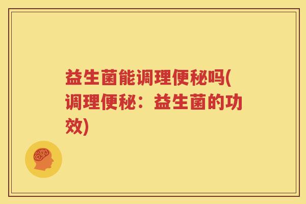 益生菌能调理便秘吗(调理便秘：益生菌的功效)