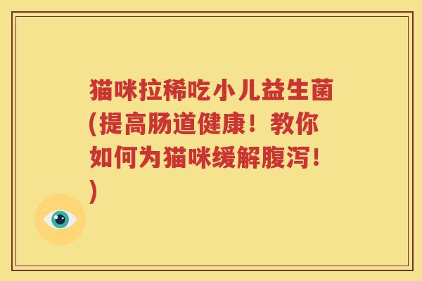 猫咪拉稀吃小儿益生菌(提高肠道健康！教你如何为猫咪缓解腹泻！)