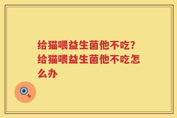 给猫喂益生菌他不吃？给猫喂益生菌他不吃怎么办