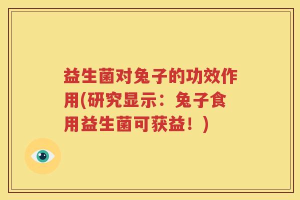 益生菌对兔子的功效作用(研究显示：兔子食用益生菌可获益！)
