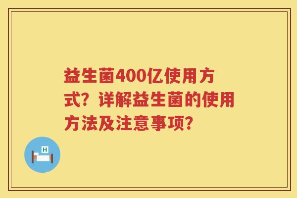 益生菌400亿使用方式？详解益生菌的使用方法及注意事项？
