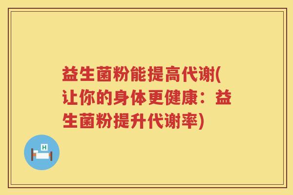 益生菌粉能提高代谢(让你的身体更健康：益生菌粉提升代谢率)