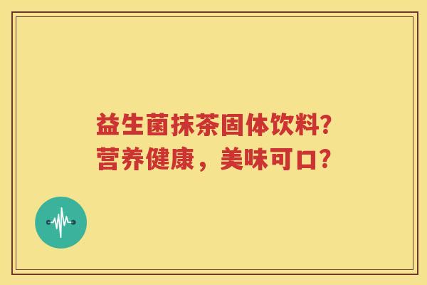 益生菌抹茶固体饮料？营养健康，美味可口？