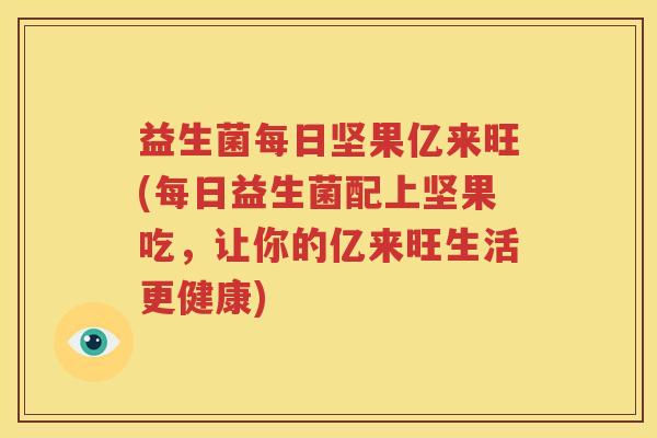 益生菌每日坚果亿来旺(每日益生菌配上坚果吃，让你的亿来旺生活更健康)