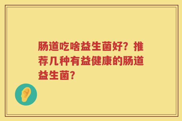 肠道吃啥益生菌好？推荐几种有益健康的肠道益生菌？