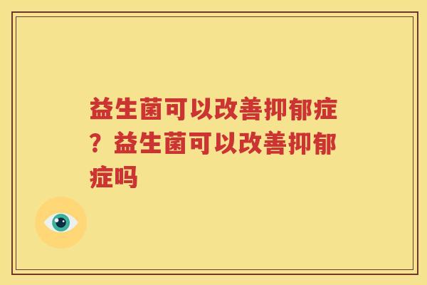 益生菌可以改善抑郁症？益生菌可以改善抑郁症吗