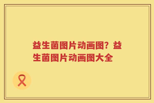益生菌图片动画图？益生菌图片动画图大全