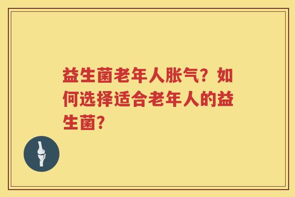 益生菌老年人胀气？如何选择适合老年人的益生菌？