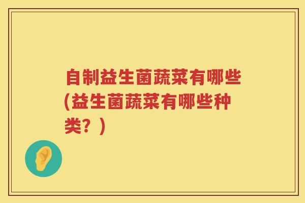 自制益生菌蔬菜有哪些(益生菌蔬菜有哪些种类？)