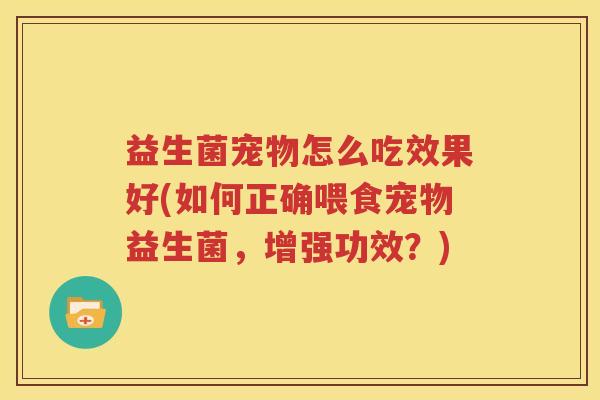 益生菌宠物怎么吃效果好(如何正确喂食宠物益生菌，增强功效？)