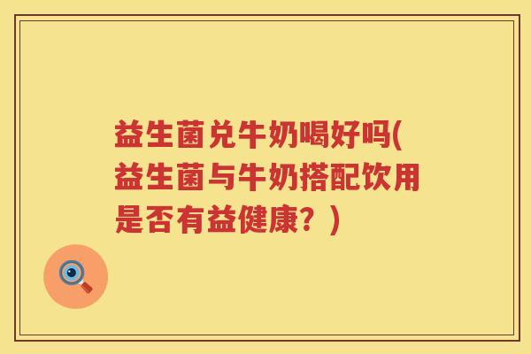 益生菌兑牛奶喝好吗(益生菌与牛奶搭配饮用是否有益健康？)