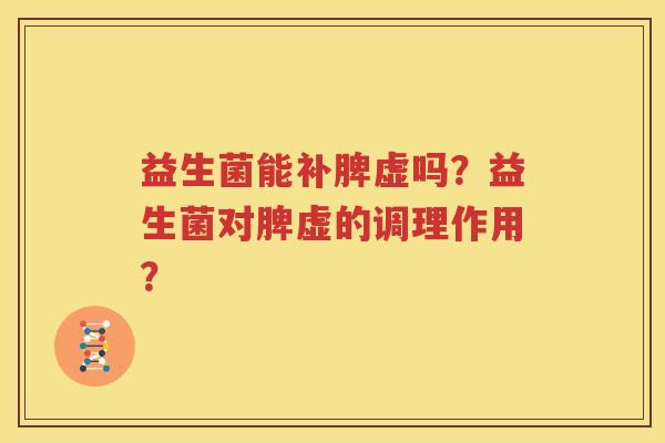 益生菌能补脾虚吗？益生菌对脾虚的调理作用？