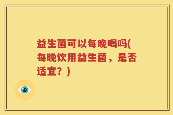益生菌可以每晚喝吗(每晚饮用益生菌，是否适宜？)
