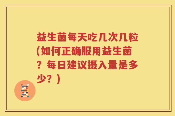 益生菌每天吃几次几粒(如何正确服用益生菌？每日建议摄入量是多少？)