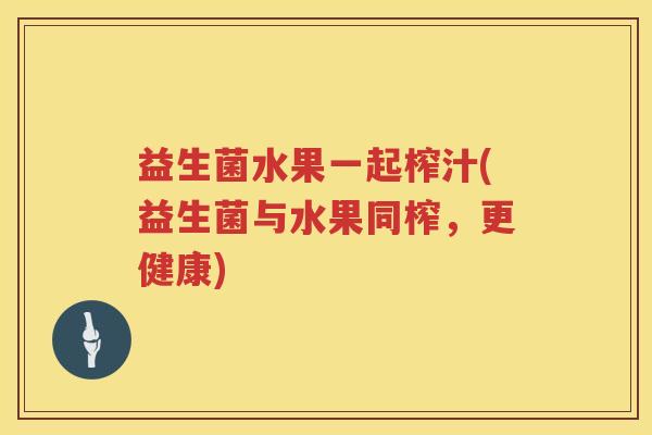 益生菌水果一起榨汁(益生菌与水果同榨，更健康)