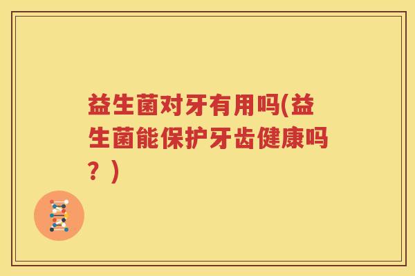 益生菌对牙有用吗(益生菌能保护牙齿健康吗？)