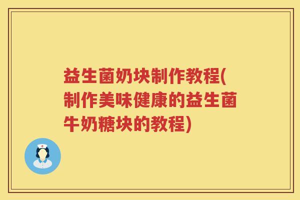 益生菌奶块制作教程(制作美味健康的益生菌牛奶糖块的教程)