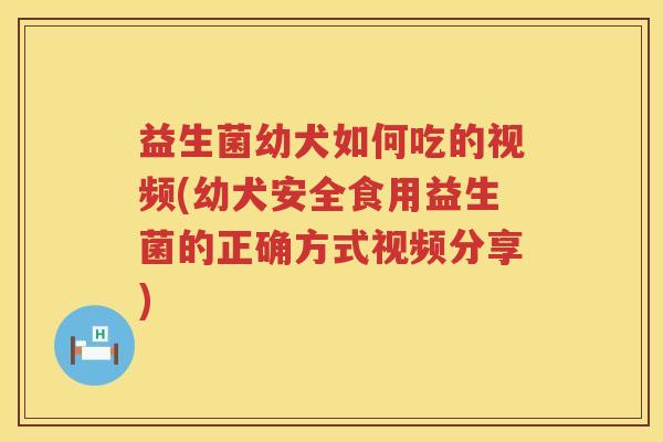 益生菌幼犬如何吃的视频(幼犬安全食用益生菌的正确方式视频分享)