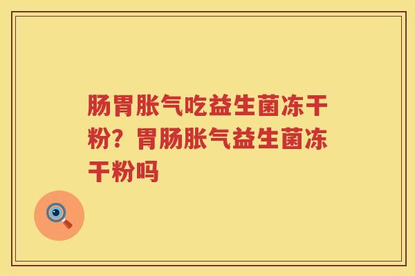 肠胃胀气吃益生菌冻干粉？胃肠胀气益生菌冻干粉吗