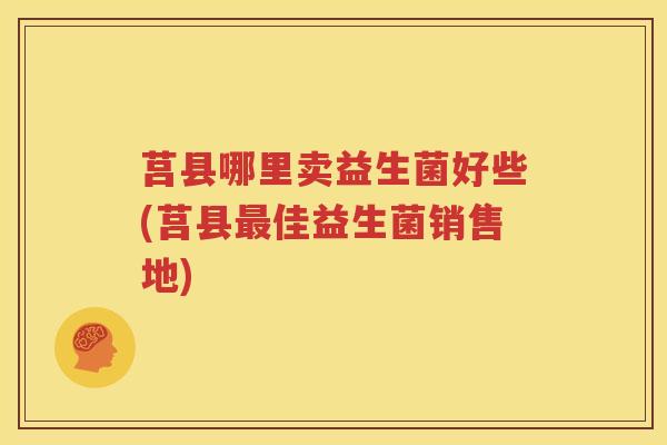 莒县哪里卖益生菌好些(莒县最佳益生菌销售地)