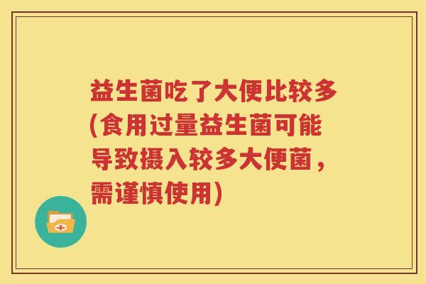 益生菌吃了大便比较多(食用过量益生菌可能导致摄入较多大便菌，需谨慎使用)