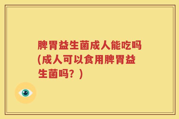 脾胃益生菌成人能吃吗(成人可以食用脾胃益生菌吗？)