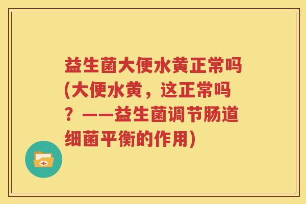 益生菌大便水黄正常吗(大便水黄，这正常吗？——益生菌调节肠道细菌平衡的作用)