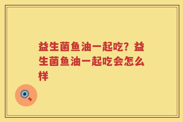 益生菌鱼油一起吃？益生菌鱼油一起吃会怎么样