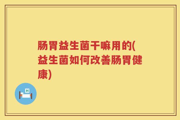 肠胃益生菌干嘛用的(益生菌如何改善肠胃健康)