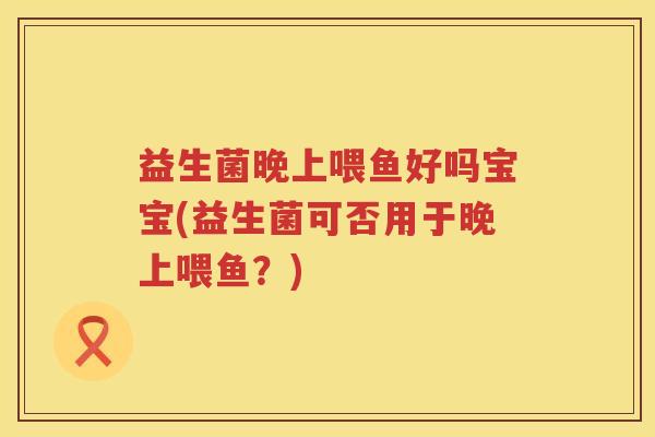 益生菌晚上喂鱼好吗宝宝(益生菌可否用于晚上喂鱼？)