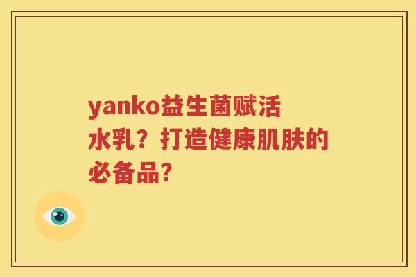 yanko益生菌赋活水乳？打造健康肌肤的必备品？