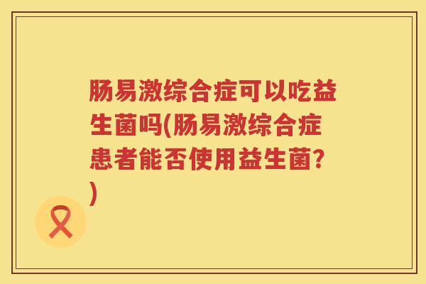 肠易激综合症可以吃益生菌吗(肠易激综合症患者能否使用益生菌？)