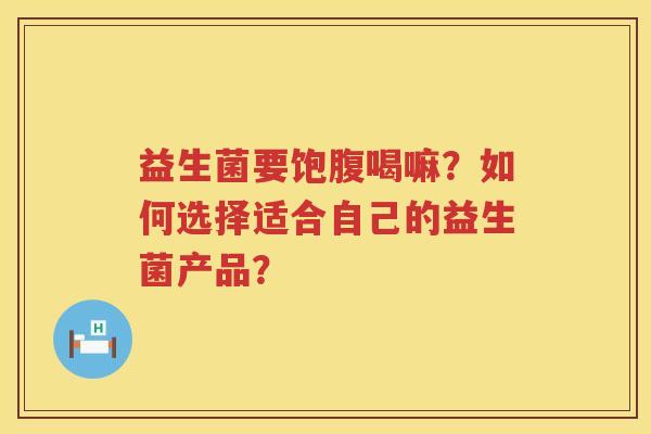 益生菌要饱腹喝嘛？如何选择适合自己的益生菌产品？