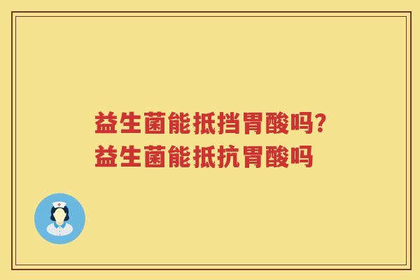 益生菌能抵挡胃酸吗？益生菌能抵抗胃酸吗