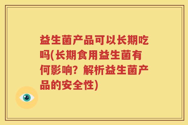 益生菌产品可以长期吃吗(长期食用益生菌有何影响？解析益生菌产品的安全性)
