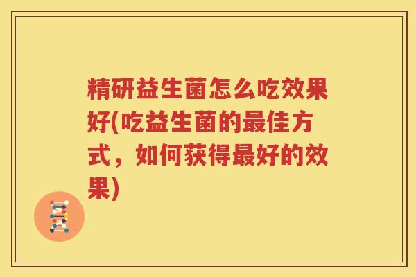 精研益生菌怎么吃效果好(吃益生菌的最佳方式，如何获得最好的效果)