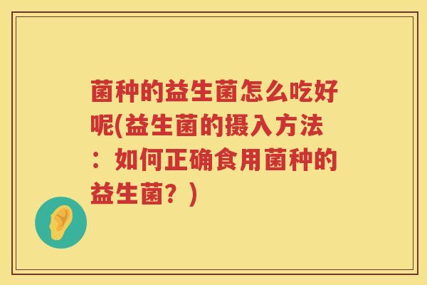 菌种的益生菌怎么吃好呢(益生菌的摄入方法：如何正确食用菌种的益生菌？)