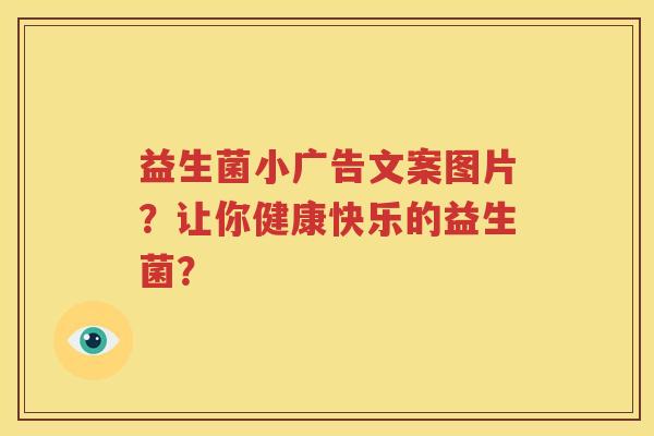 益生菌小广告文案图片？让你健康快乐的益生菌？