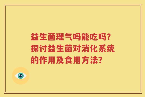 益生菌理气吗能吃吗？探讨益生菌对消化系统的作用及食用方法？