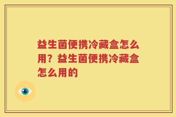 益生菌便携冷藏盒怎么用？益生菌便携冷藏盒怎么用的