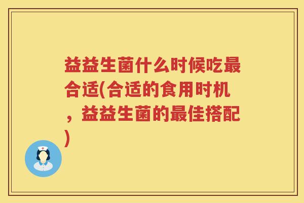 益益生菌什么时候吃最合适(合适的食用时机，益益生菌的最佳搭配)
